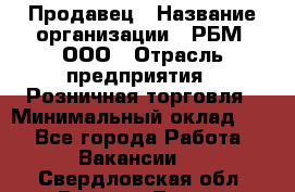 Продавец › Название организации ­ РБМ, ООО › Отрасль предприятия ­ Розничная торговля › Минимальный оклад ­ 1 - Все города Работа » Вакансии   . Свердловская обл.,Верхняя Тура г.